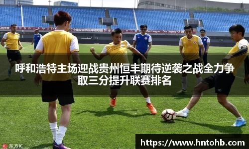 呼和浩特主场迎战贵州恒丰期待逆袭之战全力争取三分提升联赛排名
