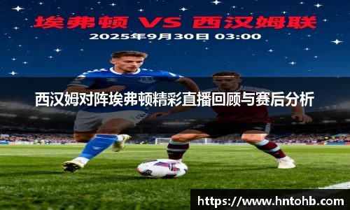 西汉姆对阵埃弗顿精彩直播回顾与赛后分析